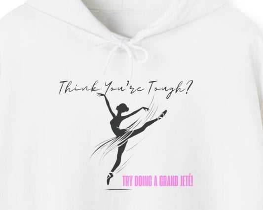 Ballet Dancer Hoodie: Think You're Tough Try Doing a Grand Jeté - Unisex Sweatshirt, Dance Hoodie, Ballet Gift, Dance Apparel, Ballet